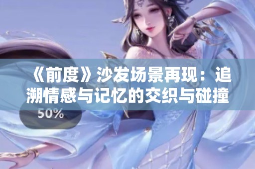 《前度》沙发场景再现：追溯情感与记忆的交织与碰撞