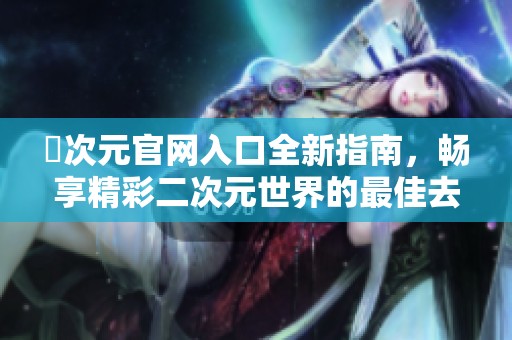 囧次元官网入口全新指南，畅享精彩二次元世界的最佳去处