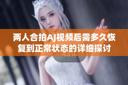 两人合拍AJ视频后需多久恢复到正常状态的详细探讨