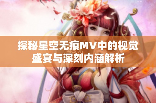 探秘星空无痕MV中的视觉盛宴与深刻内涵解析