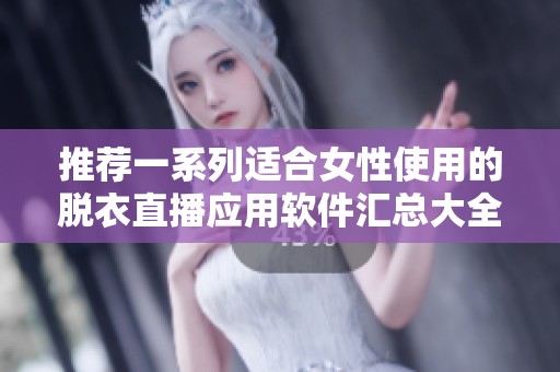 推荐一系列适合女性使用的脱衣直播应用软件汇总大全