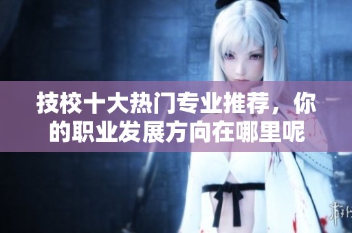 技校十大热门专业推荐，你的职业发展方向在哪里呢