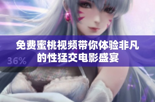 免费蜜桃视频带你体验非凡的性猛交电影盛宴