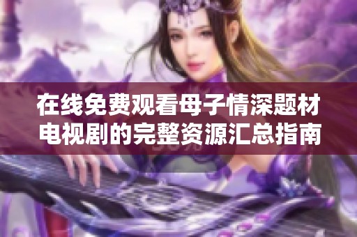 在线免费观看母子情深题材电视剧的完整资源汇总指南