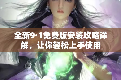 全新9·1免费版安装攻略详解，让你轻松上手使用