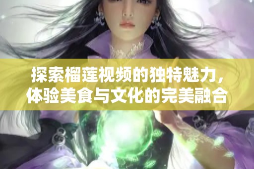 探索榴莲视频的独特魅力，体验美食与文化的完美融合
