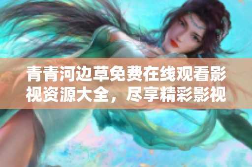 青青河边草免费在线观看影视资源大全，尽享精彩影视盛宴