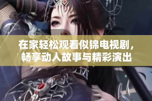 在家轻松观看似锦电视剧，畅享动人故事与精彩演出