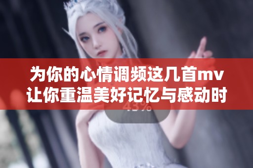为你的心情调频这几首mv让你重温美好记忆与感动时刻