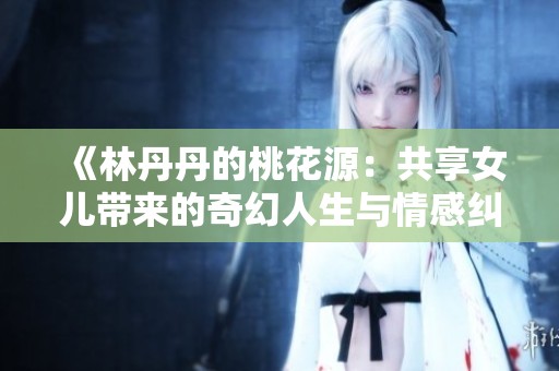 《林丹丹的桃花源：共享女儿带来的奇幻人生与情感纠葛》
