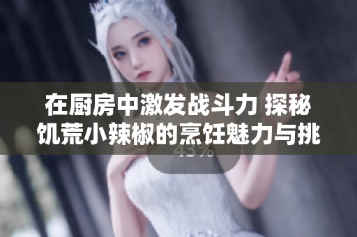 在厨房中激发战斗力 探秘饥荒小辣椒的烹饪魅力与挑战