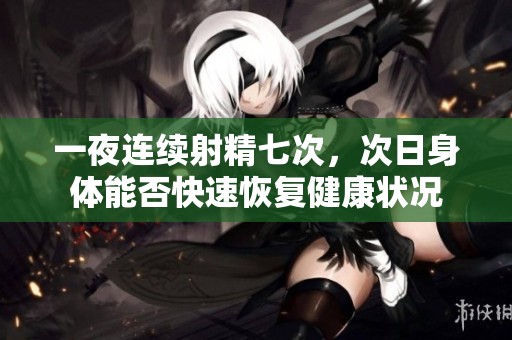 一夜连续射精七次，次日身体能否快速恢复健康状况