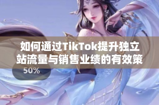如何通过TikTok提升独立站流量与销售业绩的有效策略