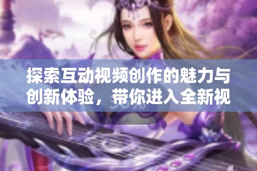 探索互动视频创作的魅力与创新体验，带你进入全新视界