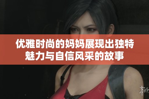 优雅时尚的妈妈展现出独特魅力与自信风采的故事