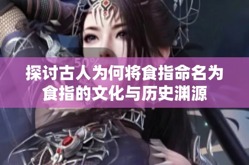 探讨古人为何将食指命名为食指的文化与历史渊源