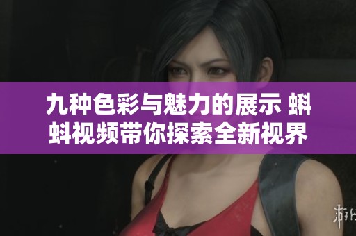 九种色彩与魅力的展示 蝌蚪视频带你探索全新视界