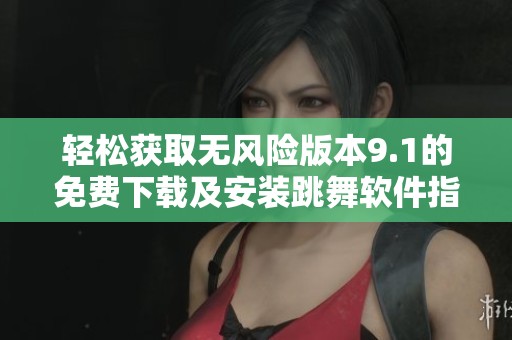 轻松获取无风险版本9.1的免费下载及安装跳舞软件指南