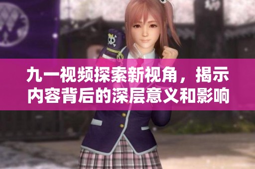 九一视频探索新视角，揭示内容背后的深层意义和影响力