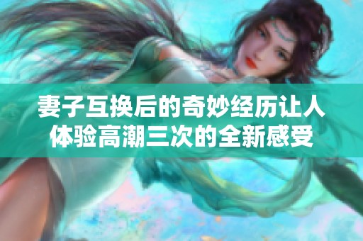 妻子互换后的奇妙经历让人体验高潮三次的全新感受