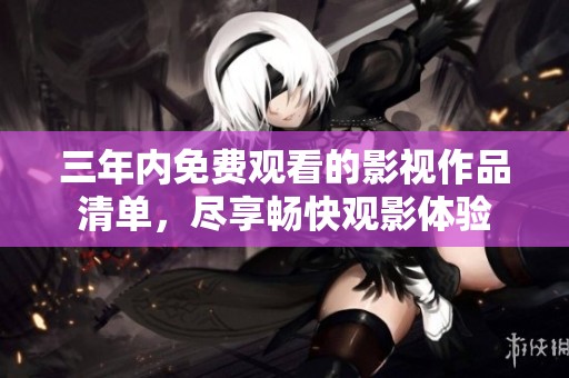 三年内免费观看的影视作品清单，尽享畅快观影体验