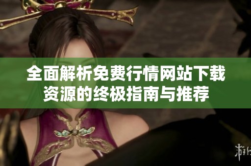 全面解析免费行情网站下载资源的终极指南与推荐