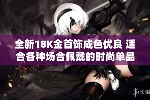 全新18K金首饰成色优良 适合各种场合佩戴的时尚单品