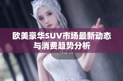 欧美豪华SUV市场最新动态与消费趋势分析