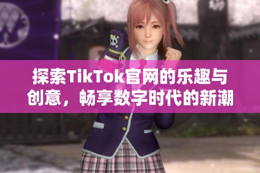 探索TikTok官网的乐趣与创意，畅享数字时代的新潮流