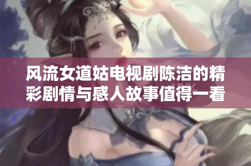 风流女道姑电视剧陈洁的精彩剧情与感人故事值得一看