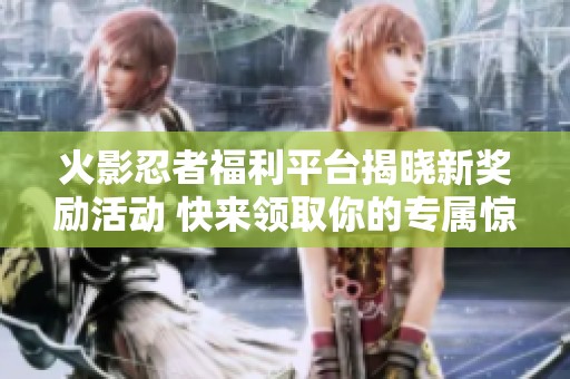 火影忍者福利平台揭晓新奖励活动 快来领取你的专属惊喜！