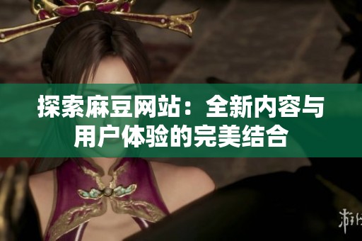 探索麻豆网站：全新内容与用户体验的完美结合