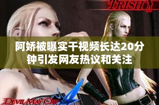 阿娇被曝实干视频长达20分钟引发网友热议和关注