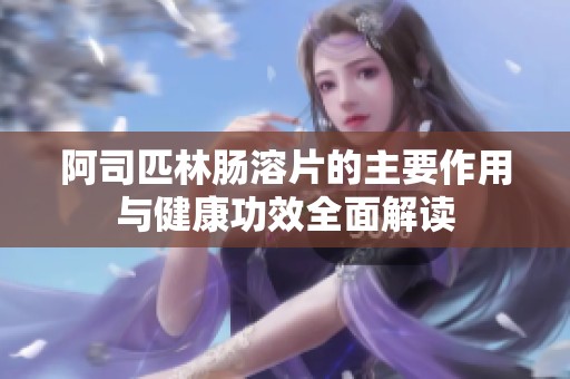 阿司匹林肠溶片的主要作用与健康功效全面解读