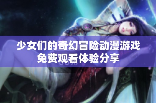 少女们的奇幻冒险动漫游戏免费观看体验分享