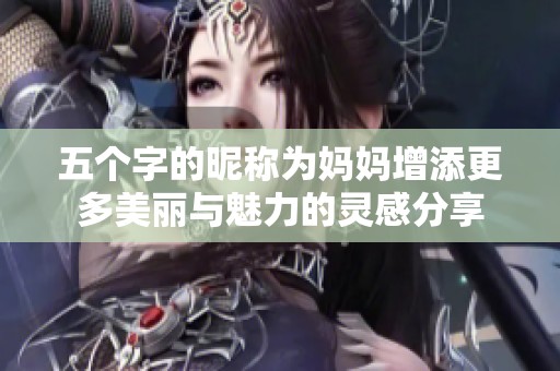 五个字的昵称为妈妈增添更多美丽与魅力的灵感分享