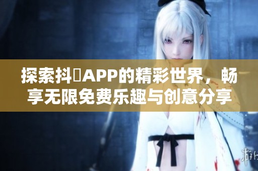 探索抖抈APP的精彩世界，畅享无限免费乐趣与创意分享