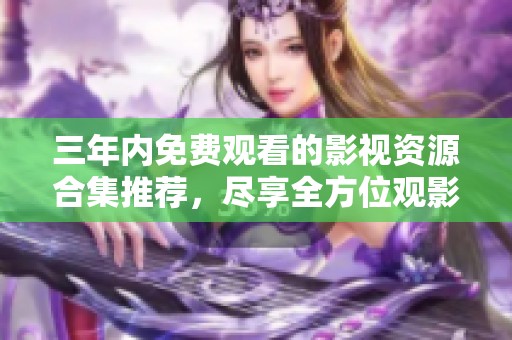三年内免费观看的影视资源合集推荐，尽享全方位观影体验
