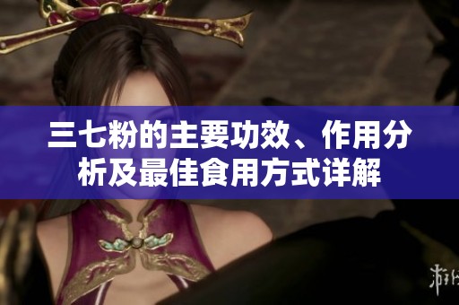 三七粉的主要功效、作用分析及最佳食用方式详解