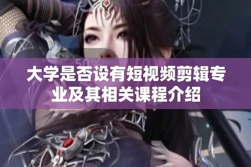 大学是否设有短视频剪辑专业及其相关课程介绍
