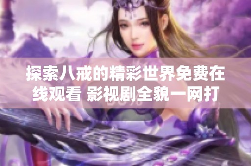 探索八戒的精彩世界免费在线观看 影视剧全貌一网打尽