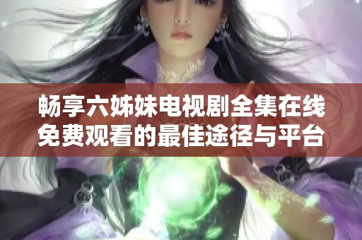 畅享六姊妹电视剧全集在线免费观看的最佳途径与平台推荐