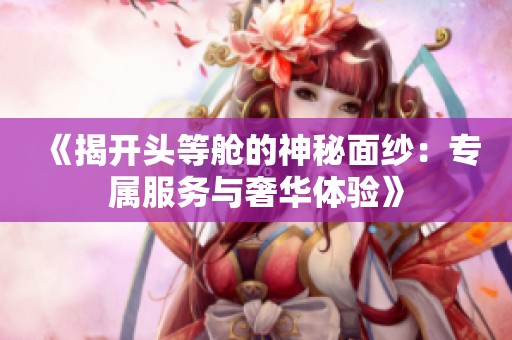 《揭开头等舱的神秘面纱：专属服务与奢华体验》