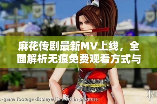 麻花传剧最新MV上线，全面解析无痕免费观看方式与观赏体验