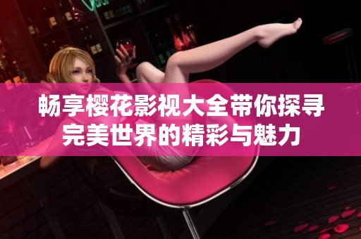 畅享樱花影视大全带你探寻完美世界的精彩与魅力