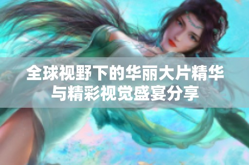 全球视野下的华丽大片精华与精彩视觉盛宴分享