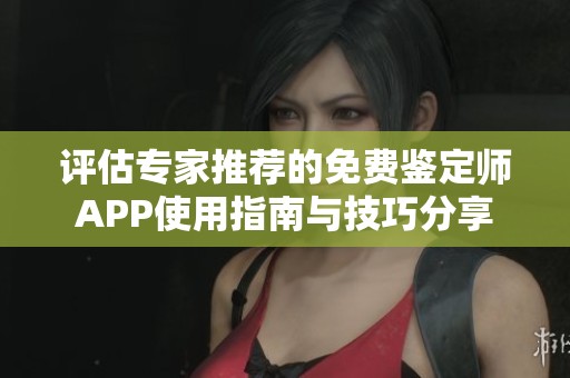 评估专家推荐的免费鉴定师APP使用指南与技巧分享