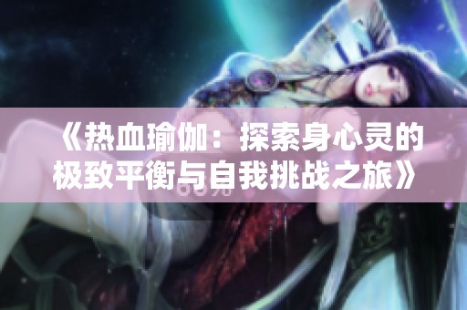 《热血瑜伽：探索身心灵的极致平衡与自我挑战之旅》
