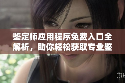 鉴定师应用程序免费入口全解析，助你轻松获取专业鉴定服务