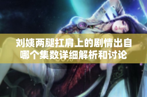 刘姨两腿扛肩上的剧情出自哪个集数详细解析和讨论